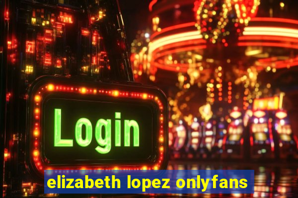 elizabeth lopez onlyfans