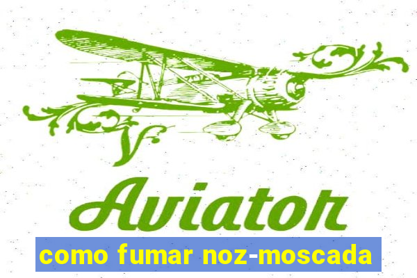 como fumar noz-moscada