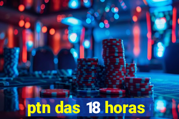 ptn das 18 horas