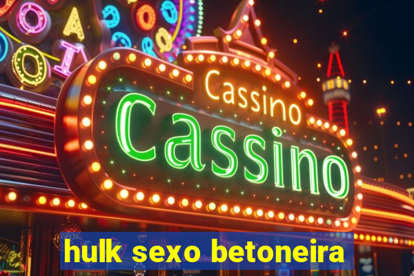 hulk sexo betoneira