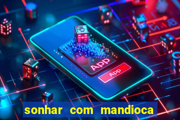 sonhar com mandioca jogo do bicho