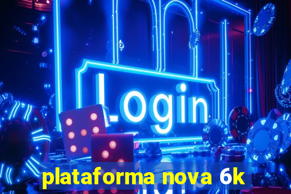 plataforma nova 6k