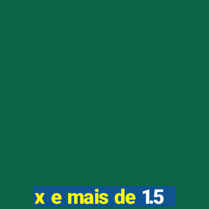 x e mais de 1.5