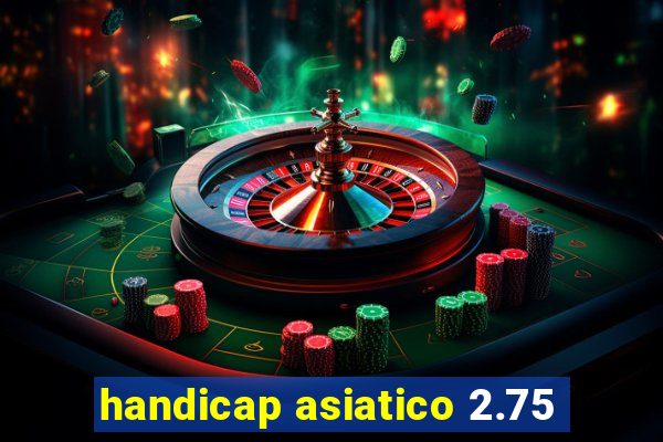 handicap asiatico 2.75